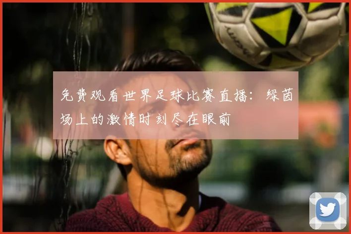 免费观看世界足球比赛直播:绿茵场上的激情时刻尽在眼前