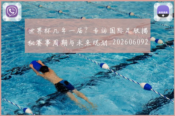 世界杯几年一届？专访国际足联揭秘赛事周期与未来规划_20260609201306