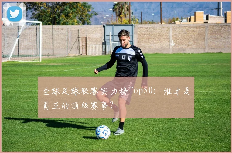 全球足球联赛实力榜Top50:谁才是真正的顶级赛事?