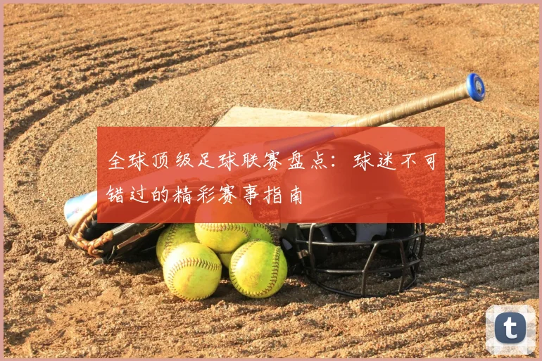 全球顶级足球联赛盘点:球迷不可错过的精彩赛事指南