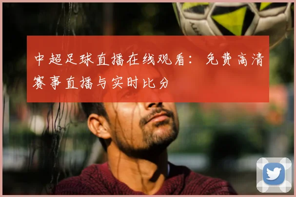 中超足球直播在线观看:免费高清赛事直播与实时比分
