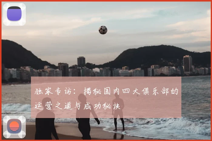 独家专访：揭秘国内四大俱乐部的运营之道与成功秘诀