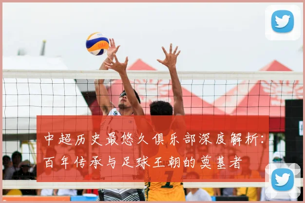 中超历史最悠久俱乐部深度解析：百年传承与足球王朝的奠基者