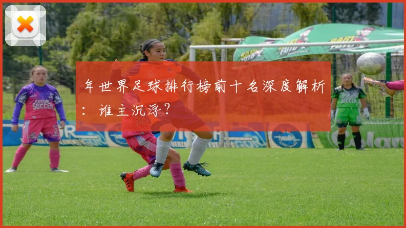 年世界足球排行榜前十名深度解析：谁主沉浮？