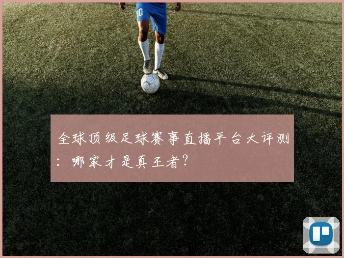 全球顶级足球赛事直播平台大评测:哪家才是真王者?