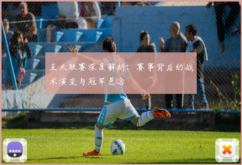 五大联赛深度解析：赛事背后的战术演变与冠军悬念