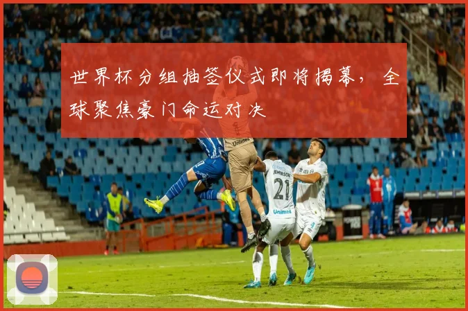 世界杯分组抽签仪式即将揭幕，全球聚焦豪门命运对决