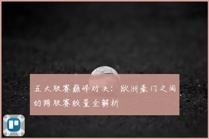 五大联赛巅峰对决：欧洲豪门之间的跨联赛较量全解析