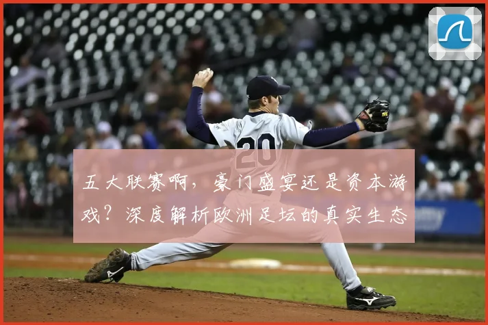 五大联赛啊,豪门盛宴还是资本游戏?深度解析欧洲足坛的真实生态