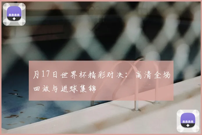 月17日世界杯精彩对决：高清全场回放与进球集锦