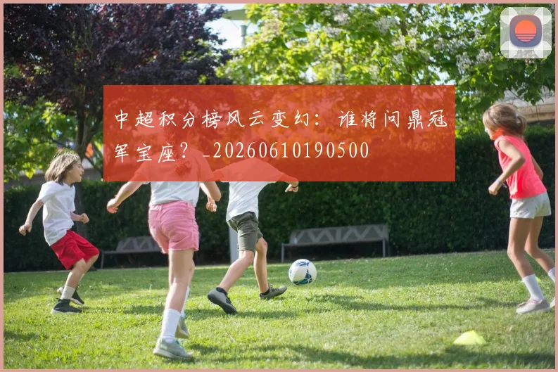 中超积分榜风云变幻:谁将问鼎冠军宝座?_20260610190500