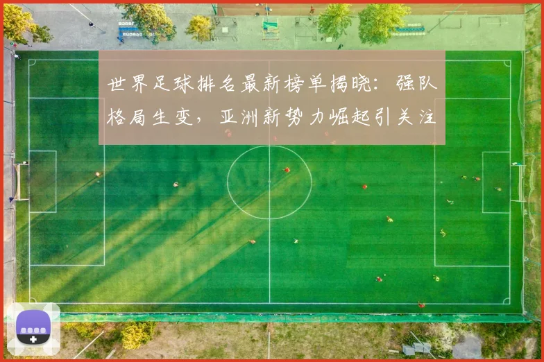 世界足球排名最新榜单揭晓：强队格局生变，亚洲新势力崛起引关注