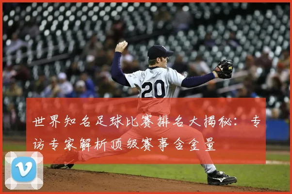 世界知名足球比赛排名大揭秘：专访专家解析顶级赛事含金量