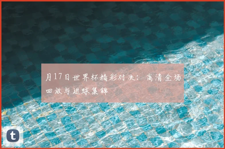 月17日世界杯精彩对决：高清全场回放与进球集锦