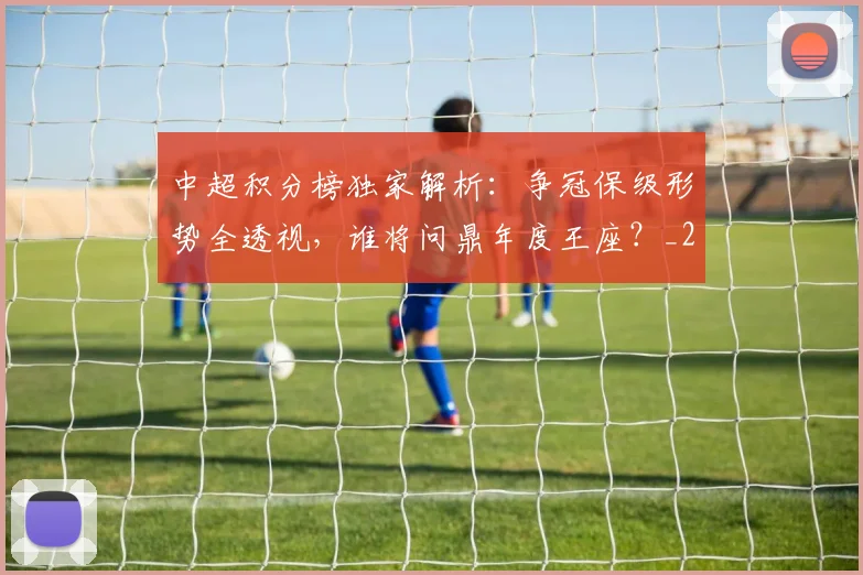 中超积分榜独家解析:争冠保级形势全透视,谁将问鼎年度王座?_20260610190457