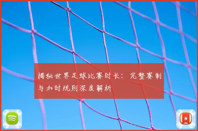 揭秘世界足球比赛时长:完整赛制与加时规则深度解析