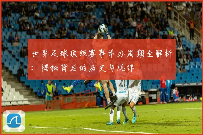世界足球顶级赛事举办周期全解析：揭秘背后的历史与规律