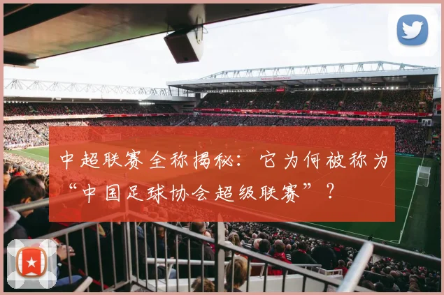 中超联赛全称揭秘:它为何被称为“中国足球协会超级联赛”?