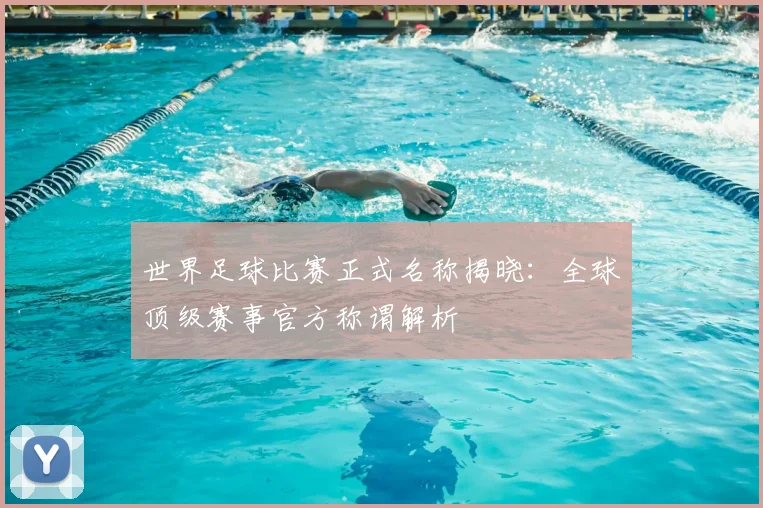 世界足球比赛正式名称揭晓：全球顶级赛事官方称谓解析