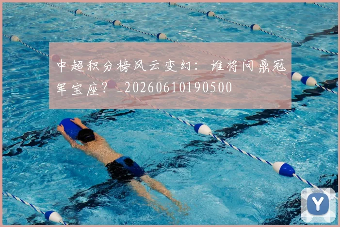 中超积分榜风云变幻：谁将问鼎冠军宝座？_20260610190500