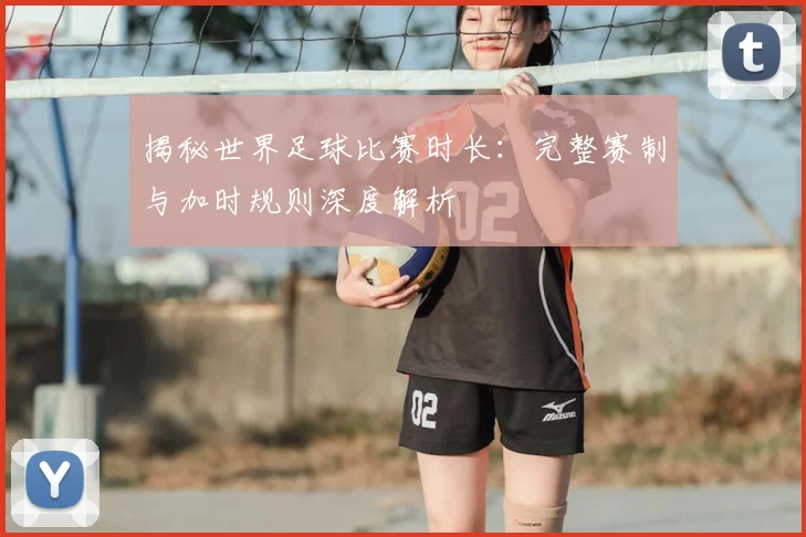 揭秘世界足球比赛时长:完整赛制与加时规则深度解析