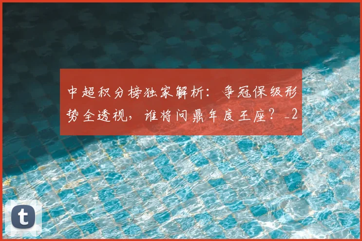 中超积分榜独家解析:争冠保级形势全透视,谁将问鼎年度王座?_20260610190457