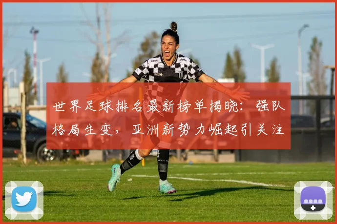 世界足球排名最新榜单揭晓:强队格局生变,亚洲新势力崛起引关注