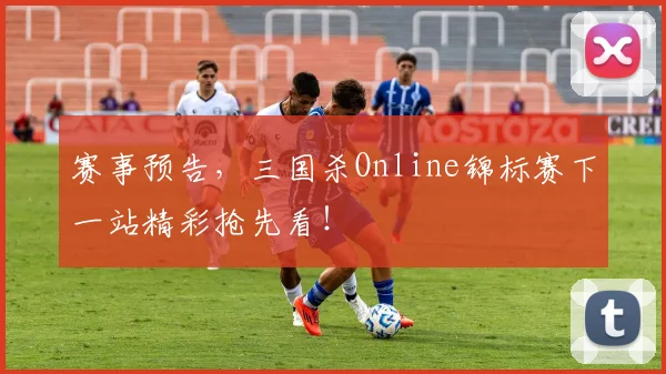 赛事预告，三国杀Online锦标赛下一站精彩抢先看！