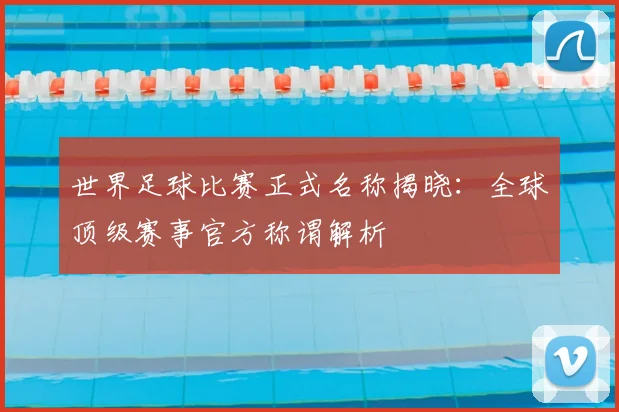 世界足球比赛正式名称揭晓：全球顶级赛事官方称谓解析