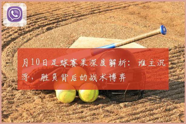 月10日足球赛果深度解析：谁主沉浮，胜负背后的战术博弈