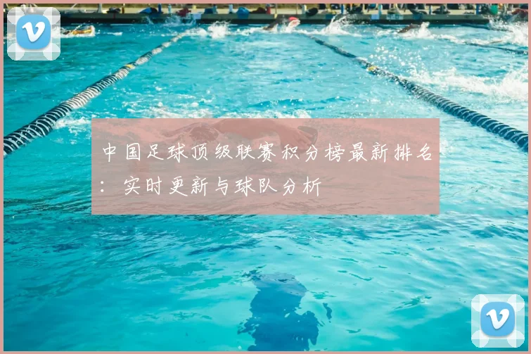 中国足球顶级联赛积分榜最新排名：实时更新与球队分析