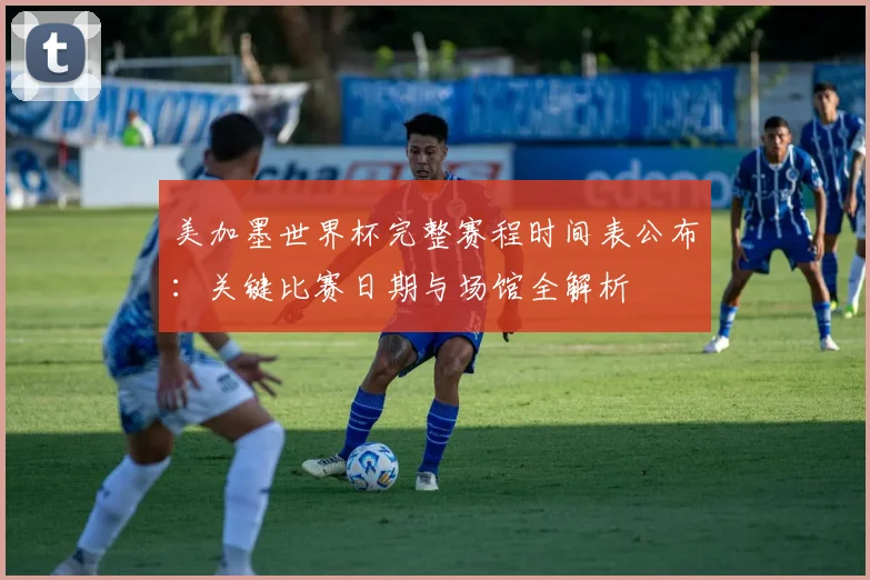 美加墨世界杯完整赛程时间表公布:关键比赛日期与场馆全解析