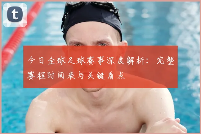 今日全球足球赛事深度解析:完整赛程时间表与关键看点