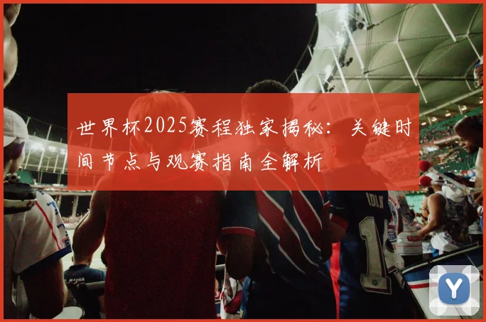 世界杯2025赛程独家揭秘：关键时间节点与观赛指南全解析