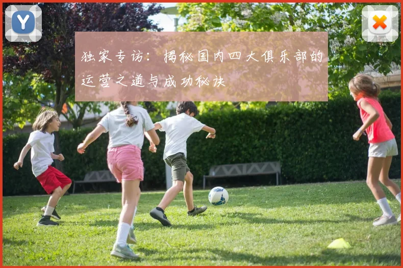 独家专访：揭秘国内四大俱乐部的运营之道与成功秘诀