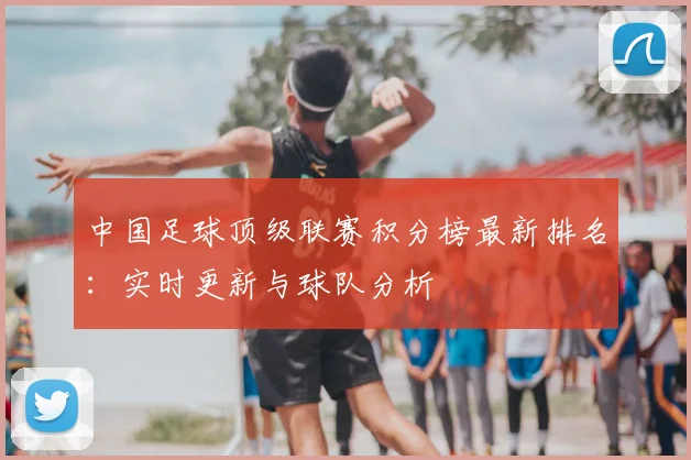 中国足球顶级联赛积分榜最新排名：实时更新与球队分析