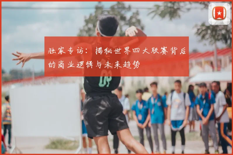 独家专访：揭秘世界四大联赛背后的商业逻辑与未来趋势