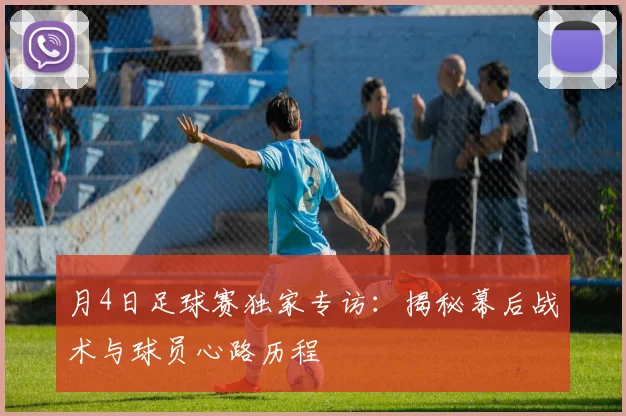 月4日足球赛独家专访：揭秘幕后战术与球员心路历程