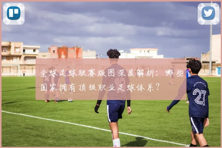 全球足球联赛版图深度解析:哪些国家拥有顶级职业足球体系?